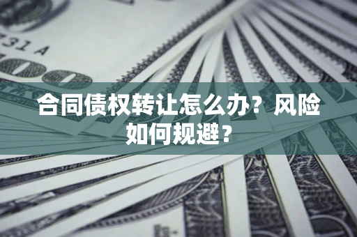 武汉合同债权转让怎么办？风险如何规避？