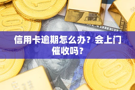 武汉信用卡逾期怎么办？会上门催收吗？