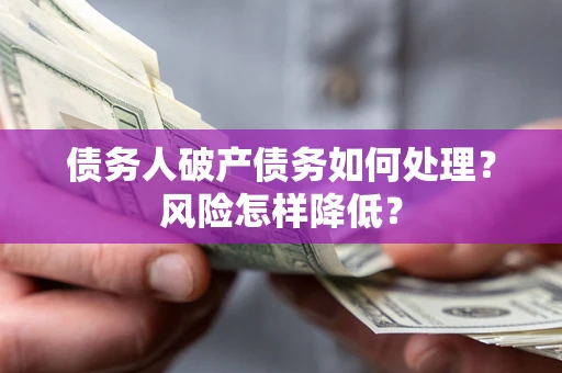 武汉债务人破产债务如何处理？风险怎样降低？