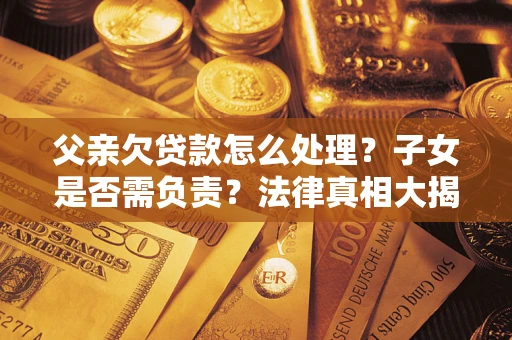 武汉父亲欠贷款怎么处理？子女是否需负责？法律真相大揭秘