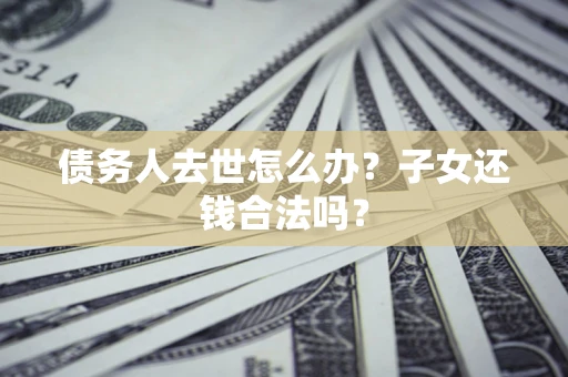 武汉债务人去世怎么办？子女还钱合法吗？