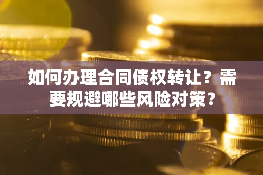 武汉如何办理合同债权转让？需要规避哪些风险对策？