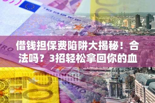 武汉借钱担保费陷阱大揭秘！合法吗？3招轻松拿回你的血汗钱
