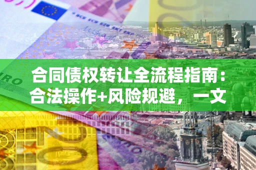 武汉合同债权转让全流程指南：合法操作+风险规避，一文说清！