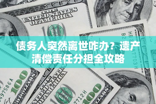 武汉债务人突然离世咋办？遗产清偿责任分担全攻略