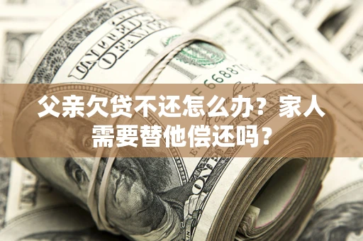 武汉父亲欠贷不还怎么办？家人需要替他偿还吗？