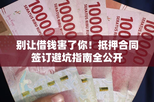 武汉别让借钱害了你！抵押合同签订避坑指南全公开